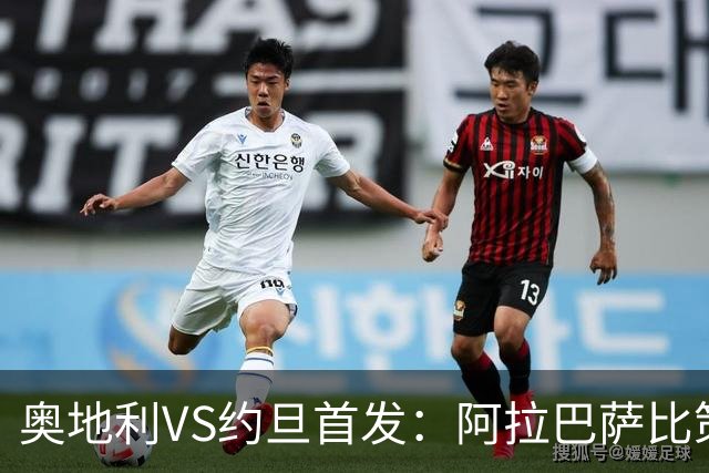 奥地利VS约旦首发：阿拉巴萨比策先发 阿瑙替补待命