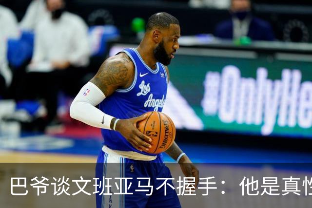 巴爷谈文班亚马不握手：他是真性情 根本不在乎美国的这些规矩