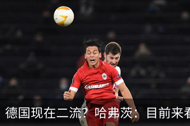 德国现在二流？哈弗茨：目前来看是这样，我们的表现配不上晋级
