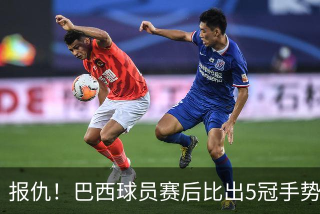 报仇！巴西球员赛后比出5冠手势 回击盐贝健人轻视言论