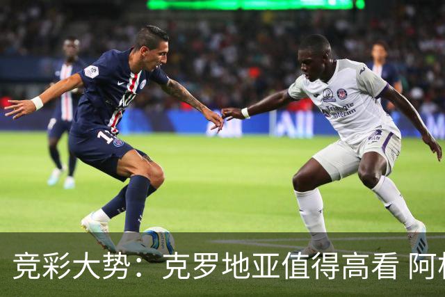 竞彩大势：克罗地亚值得高看 阿根廷完胜可期