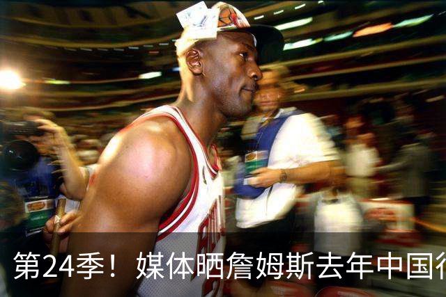 第24季！媒体晒詹姆斯去年中国行言论：退役不远了 但还没到时候