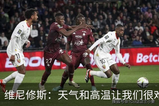 维尼修斯：天气和高温让我们很难保持节奏，但我们必须适应