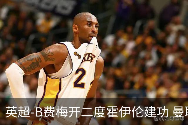 英超-B费梅开二度霍伊伦建功 曼联4-2谢菲联